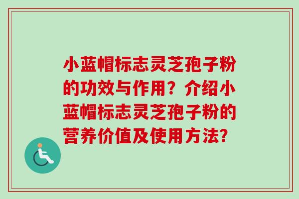 小蓝帽标志灵芝孢子粉的功效与作用?介绍小蓝帽标志灵芝孢子粉的营养价值及使用方法?-第1张图片-卓越灵芝孢子粉 小蓝帽标志灵芝孢子粉的功效与作用?介绍小蓝帽标志灵芝孢子粉的营养价值及使用方法?-第1张图片-卓越灵芝孢子粉