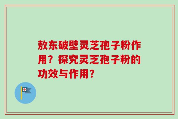 敖东破壁灵芝孢子粉作用?探究灵芝孢子粉的功效与作用?-第1张图片-卓越灵芝孢子粉 敖东破壁灵芝孢子粉作用?探究灵芝孢子粉的功效与作用?-第1张图片-卓越灵芝孢子粉