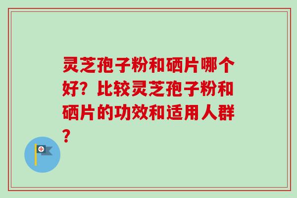 灵芝孢子粉和硒片哪个好?比较灵芝孢子粉和硒片的功效和适用人群?-第1张图片-卓越灵芝孢子粉 灵芝孢子粉和硒片哪个好?比较灵芝孢子粉和硒片的功效和适用人群?-第1张图片-卓越灵芝孢子粉