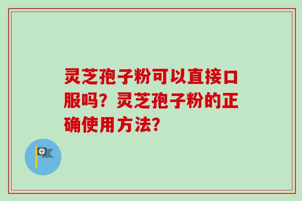 灵芝孢子粉可以直接口服吗?灵芝孢子粉的正确使用方法?-第1张图片-卓越灵芝孢子粉 灵芝孢子粉可以直接口服吗?灵芝孢子粉的正确使用方法?-第1张图片-卓越灵芝孢子粉
