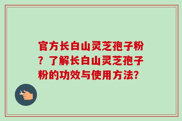 官方长白山灵芝孢子粉？了解长白山灵芝孢子粉的功效与使用方法？-第1张图片-卓越灵芝孢子粉