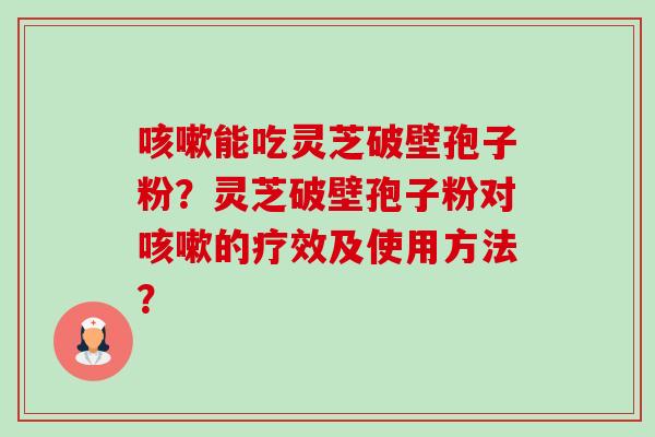 咳嗽能吃灵芝破壁孢子粉?灵芝破壁孢子粉对咳嗽的疗效及使用方法?-第1张图片-卓越灵芝孢子粉 咳嗽能吃灵芝破壁孢子粉?灵芝破壁孢子粉对咳嗽的疗效及使用方法?-第1张图片-卓越灵芝孢子粉