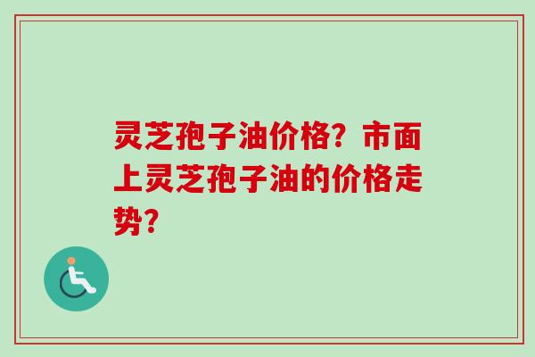 灵芝孢子油价格?市面上灵芝孢子油的价格走势?-第1张图片-卓越灵芝孢子粉 灵芝孢子油价格?市面上灵芝孢子油的价格走势?-第1张图片-卓越灵芝孢子粉