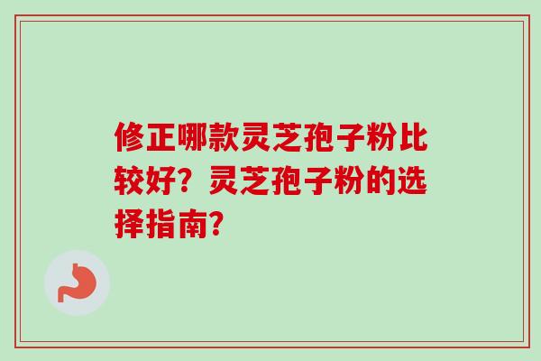 修正哪款灵芝孢子粉比较好？灵芝孢子粉的选择指南？-第1张图片-卓越灵芝孢子粉