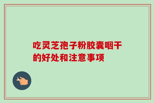 吃灵芝孢子粉胶囊咽干的好处和注意事项-第1张图片-卓越灵芝孢子粉 吃灵芝孢子粉胶囊咽干的好处和注意事项-第1张图片-卓越灵芝孢子粉