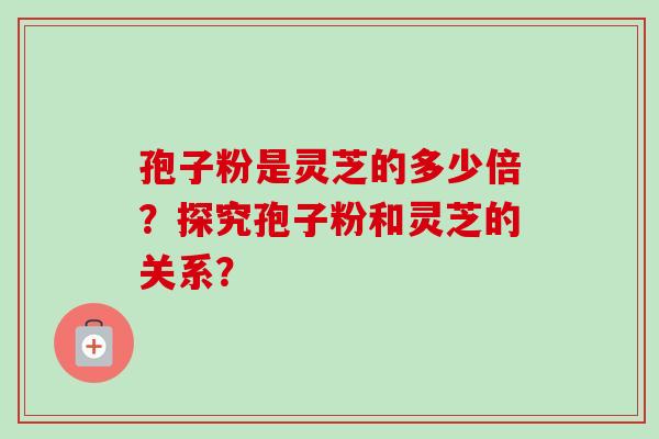 孢子粉是灵芝的多少倍?探究孢子粉和灵芝的关系?-第1张图片-卓越灵芝孢子粉 孢子粉是灵芝的多少倍?探究孢子粉和灵芝的关系?-第1张图片-卓越灵芝孢子粉