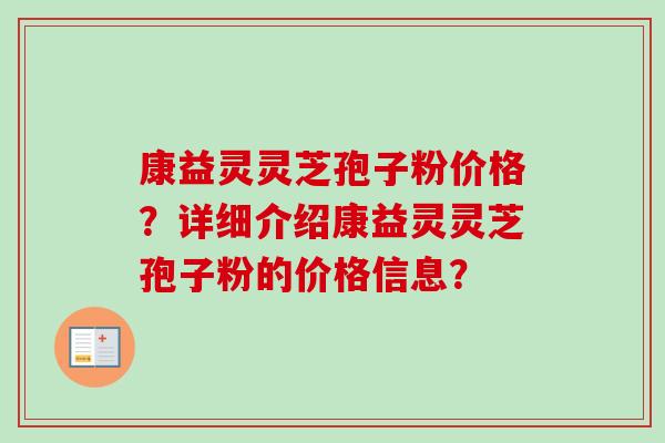 康益灵灵芝孢子粉价格?详细介绍康益灵灵芝孢子粉的价格信息?-第1张图片-卓越灵芝孢子粉 康益灵灵芝孢子粉价格?详细介绍康益灵灵芝孢子粉的价格信息?-第1张图片-卓越灵芝孢子粉