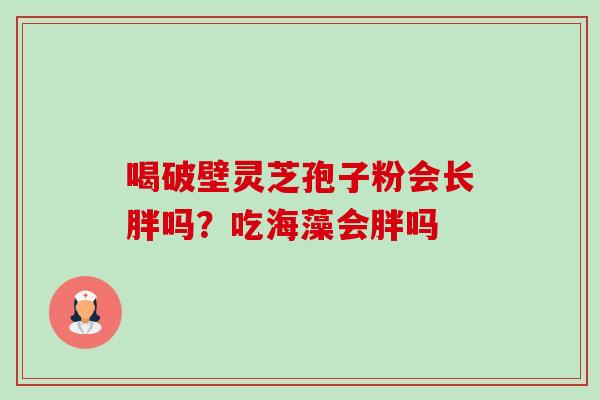 喝破壁灵芝孢子粉会长胖吗?吃海藻会胖吗-第1张图片-卓越灵芝孢子粉 喝破壁灵芝孢子粉会长胖吗?吃海藻会胖吗-第1张图片-卓越灵芝孢子粉