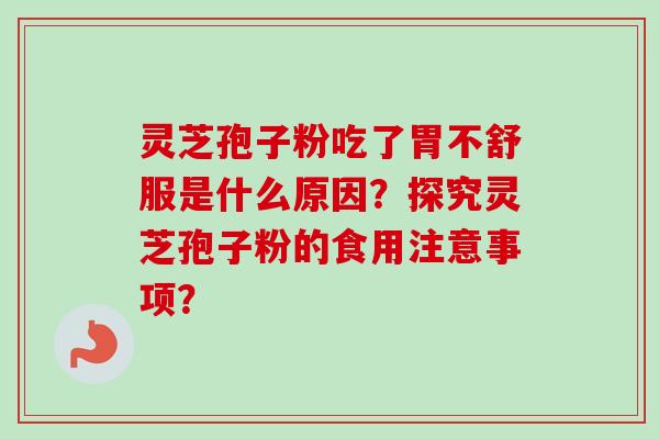 灵芝孢子粉吃了胃不舒服是什么原因？探究灵芝孢子粉的食用注意事项？-第1张图片-卓越灵芝孢子粉