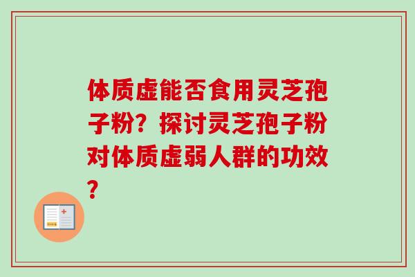 体质虚能否食用灵芝孢子粉？探讨灵芝孢子粉对体质虚弱人群的功效？-第1张图片-卓越灵芝孢子粉