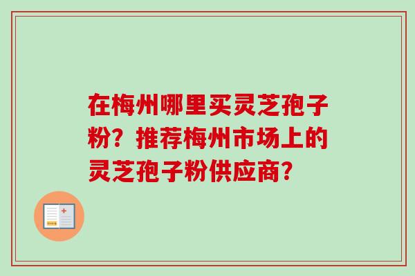在梅州哪里买灵芝孢子粉?推荐梅州市场上的灵芝孢子粉供应商?-第1张图片-卓越灵芝孢子粉 在梅州哪里买灵芝孢子粉?推荐梅州市场上的灵芝孢子粉供应商?-第1张图片-卓越灵芝孢子粉