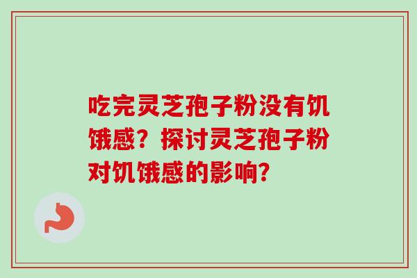 吃完灵芝孢子粉没有饥饿感？探讨灵芝孢子粉对饥饿感的影响？-第1张图片-卓越灵芝孢子粉