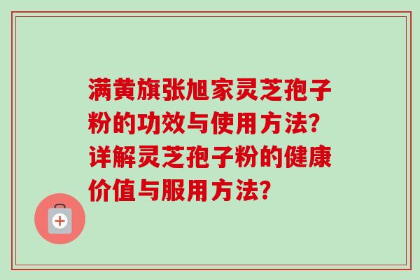 满黄旗张旭家灵芝孢子粉的功效与使用方法？详解灵芝孢子粉的健康价值与服用方法？-第1张图片-卓越灵芝孢子粉