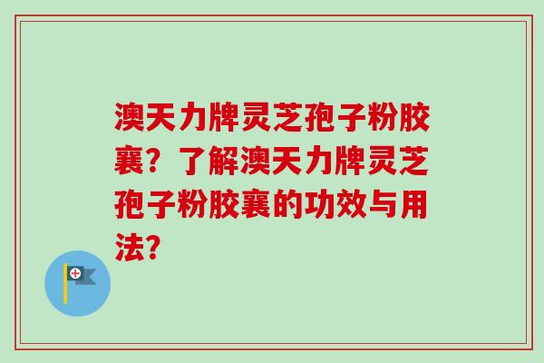 澳天力牌灵芝孢子粉胶襄?了解澳天力牌灵芝孢子粉胶襄的功效与用法?-第1张图片-卓越灵芝孢子粉 澳天力牌灵芝孢子粉胶襄?了解澳天力牌灵芝孢子粉胶襄的功效与用法?-第1张图片-卓越灵芝孢子粉