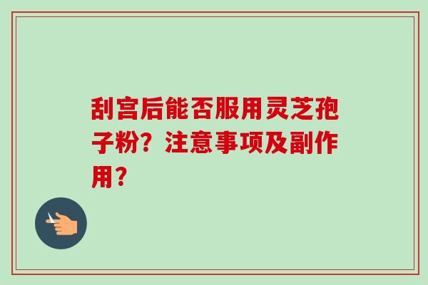 刮宫后能否服用灵芝孢子粉?注意事项及副作用?-第1张图片-卓越灵芝孢子粉 刮宫后能否服用灵芝孢子粉?注意事项及副作用?-第1张图片-卓越灵芝孢子粉