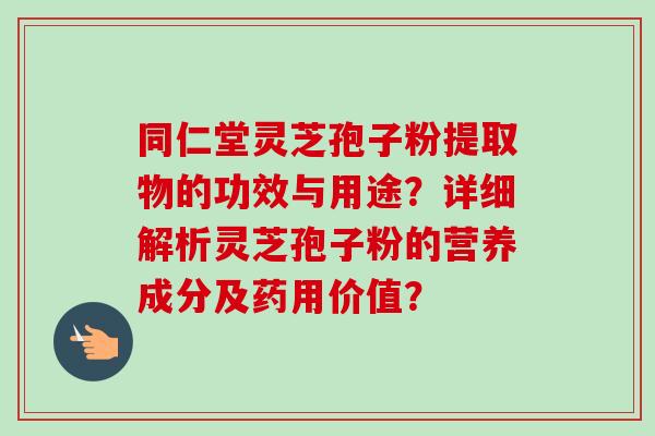 同仁堂灵芝孢子粉提取物的功效与用途?详细解析灵芝孢子粉的营养成分及药用价值?-第1张图片-卓越灵芝孢子粉 同仁堂灵芝孢子粉提取物的功效与用途?详细解析灵芝孢子粉的营养成分及药用价值?-第1张图片-卓越灵芝孢子粉