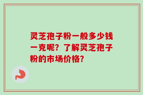 灵芝孢子粉一般多少钱一克呢?了解灵芝孢子粉的市场价格?-第1张图片-卓越灵芝孢子粉 灵芝孢子粉一般多少钱一克呢?了解灵芝孢子粉的市场价格?-第1张图片-卓越灵芝孢子粉