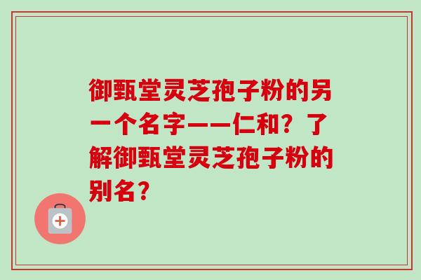 御甄堂灵芝孢子粉的另一个名字——仁和?了解御甄堂灵芝孢子粉的别名?-第1张图片-卓越灵芝孢子粉 御甄堂灵芝孢子粉的另一个名字——仁和?了解御甄堂灵芝孢子粉的别名?-第1张图片-卓越灵芝孢子粉