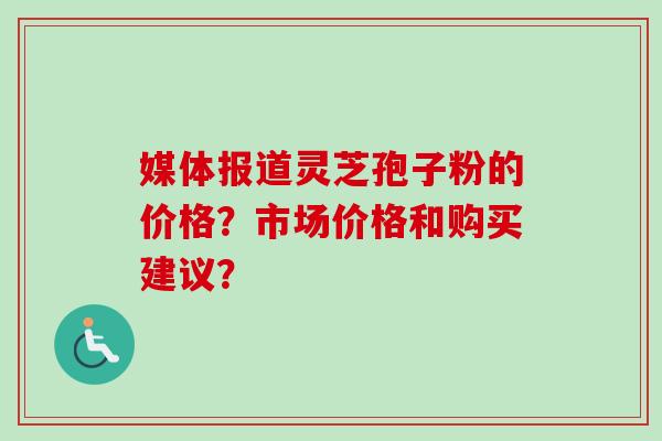 媒体报道灵芝孢子粉的价格?市场价格和购买建议?-第1张图片-卓越灵芝孢子粉 媒体报道灵芝孢子粉的价格?市场价格和购买建议?-第1张图片-卓越灵芝孢子粉