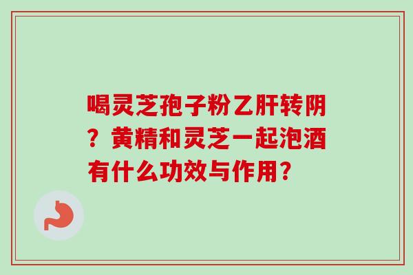 喝灵芝孢子粉乙肝转阴?黄精和灵芝一起泡酒有什么功效与作用?-第1张图片-卓越灵芝孢子粉 喝灵芝孢子粉乙肝转阴?黄精和灵芝一起泡酒有什么功效与作用?-第1张图片-卓越灵芝孢子粉