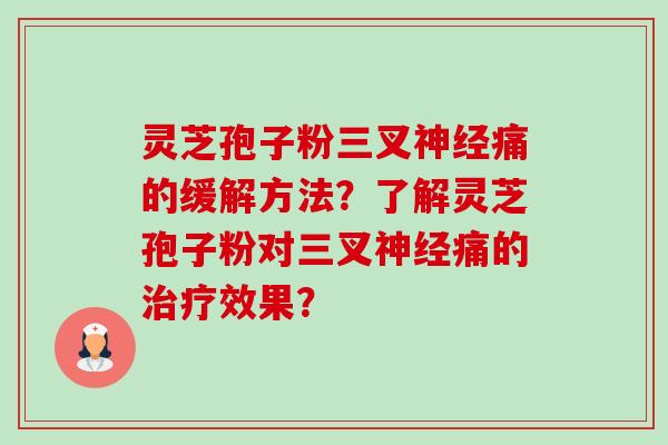灵芝孢子粉三叉神经痛的缓解方法？了解灵芝孢子粉对三叉神经痛的治疗效果？-第1张图片-卓越灵芝孢子粉