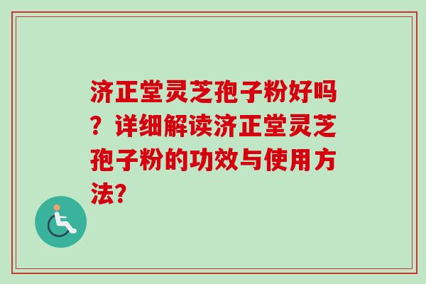 济正堂灵芝孢子粉好吗？详细解读济正堂灵芝孢子粉的功效与使用方法？-第1张图片-卓越灵芝孢子粉