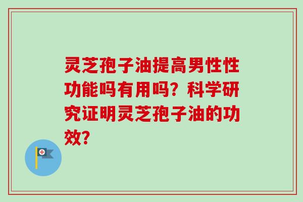灵芝孢子油提高男性性功能吗有用吗?科学研究证明灵芝孢子油的功效?-第1张图片-卓越灵芝孢子粉 灵芝孢子油提高男性性功能吗有用吗?科学研究证明灵芝孢子油的功效?-第1张图片-卓越灵芝孢子粉