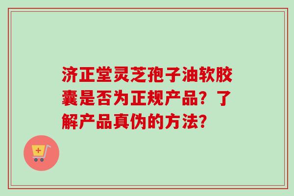 济正堂灵芝孢子油软胶囊是否为正规产品？了解产品真伪的方法？-第1张图片-卓越灵芝孢子粉