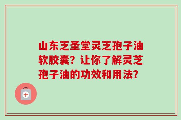 山东芝圣堂灵芝孢子油软胶囊?让你了解灵芝孢子油的功效和用法?-第1张图片-卓越灵芝孢子粉 山东芝圣堂灵芝孢子油软胶囊?让你了解灵芝孢子油的功效和用法?-第1张图片-卓越灵芝孢子粉