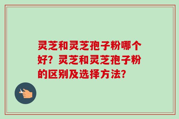 灵芝和灵芝孢子粉哪个好?灵芝和灵芝孢子粉的区别及选择方法?-第1张图片-卓越灵芝孢子粉 灵芝和灵芝孢子粉哪个好?灵芝和灵芝孢子粉的区别及选择方法?-第1张图片-卓越灵芝孢子粉