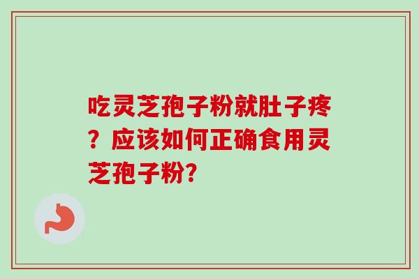 吃灵芝孢子粉就肚子疼？应该如何正确食用灵芝孢子粉？-第1张图片-卓越灵芝孢子粉