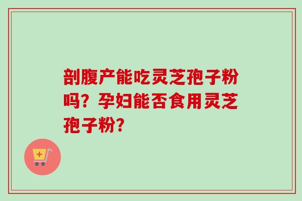 剖腹产能吃灵芝孢子粉吗？孕妇能否食用灵芝孢子粉？-第1张图片-卓越灵芝孢子粉