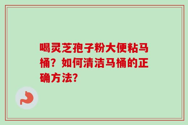 喝灵芝孢子粉大便粘马桶？如何清洁马桶的正确方法？-第1张图片-卓越灵芝孢子粉