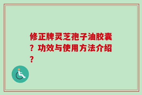 修正牌灵芝孢子油胶囊?功效与使用方法介绍?-第1张图片-卓越灵芝孢子粉 修正牌灵芝孢子油胶囊?功效与使用方法介绍?-第1张图片-卓越灵芝孢子粉