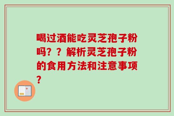 喝过酒能吃灵芝孢子粉吗??解析灵芝孢子粉的食用方法和注意事项?-第1张图片-卓越灵芝孢子粉 喝过酒能吃灵芝孢子粉吗??解析灵芝孢子粉的食用方法和注意事项?-第1张图片-卓越灵芝孢子粉