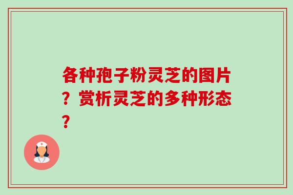 各种孢子粉灵芝的图片?赏析灵芝的多种形态?-第1张图片-卓越灵芝孢子粉 各种孢子粉灵芝的图片?赏析灵芝的多种形态?-第1张图片-卓越灵芝孢子粉