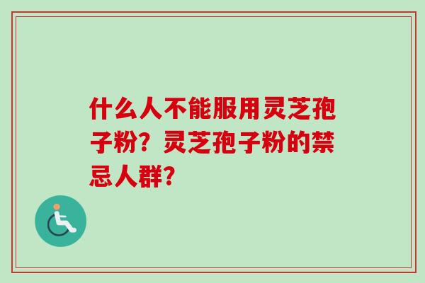 什么人不能服用灵芝孢子粉？灵芝孢子粉的禁忌人群？-第1张图片-卓越灵芝孢子粉