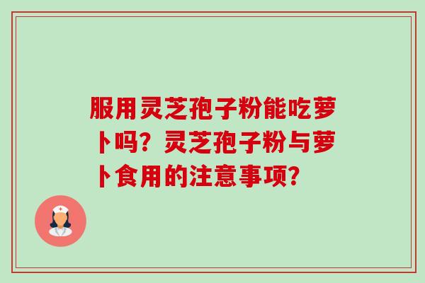 服用灵芝孢子粉能吃萝卜吗?灵芝孢子粉与萝卜食用的注意事项?-第1张图片-卓越灵芝孢子粉 服用灵芝孢子粉能吃萝卜吗?灵芝孢子粉与萝卜食用的注意事项?-第1张图片-卓越灵芝孢子粉