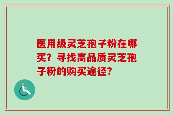医用级灵芝孢子粉在哪买？寻找高品质灵芝孢子粉的购买途径？-第1张图片-卓越灵芝孢子粉