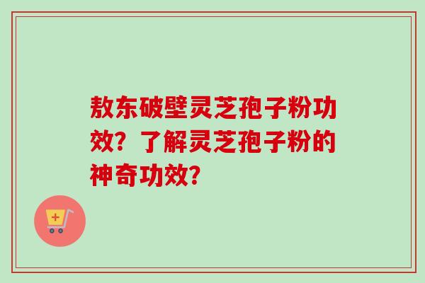 敖东破壁灵芝孢子粉功效?了解灵芝孢子粉的神奇功效?-第1张图片-卓越灵芝孢子粉 敖东破壁灵芝孢子粉功效?了解灵芝孢子粉的神奇功效?-第1张图片-卓越灵芝孢子粉