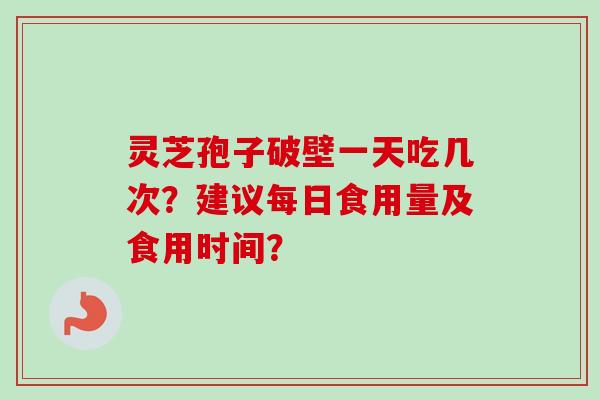 灵芝孢子破壁一天吃几次?建议每日食用量及食用时间?-第1张图片-卓越灵芝孢子粉 灵芝孢子破壁一天吃几次?建议每日食用量及食用时间?-第1张图片-卓越灵芝孢子粉