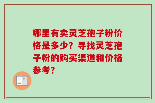哪里有卖灵芝孢子粉价格是多少?寻找灵芝孢子粉的购买渠道和价格参考?-第1张图片-卓越灵芝孢子粉 哪里有卖灵芝孢子粉价格是多少?寻找灵芝孢子粉的购买渠道和价格参考?-第1张图片-卓越灵芝孢子粉