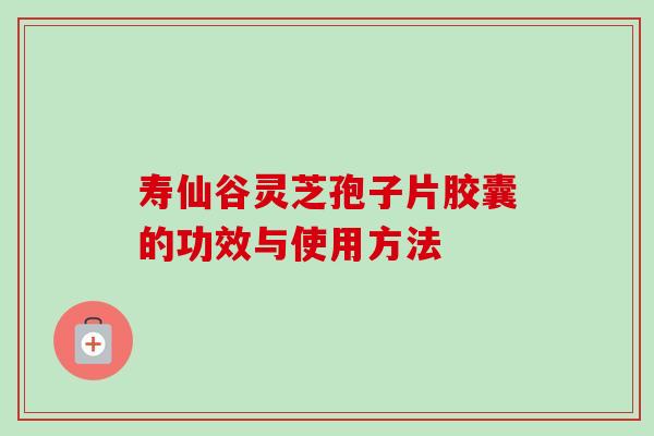寿仙谷灵芝孢子片胶囊的功效与使用方法-第1张图片-卓越灵芝孢子粉 寿仙谷灵芝孢子片胶囊的功效与使用方法-第1张图片-卓越灵芝孢子粉