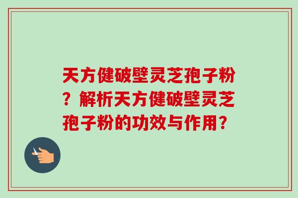 天方健破壁灵芝孢子粉?解析天方健破壁灵芝孢子粉的功效与作用?-第1张图片-卓越灵芝孢子粉 天方健破壁灵芝孢子粉?解析天方健破壁灵芝孢子粉的功效与作用?-第1张图片-卓越灵芝孢子粉