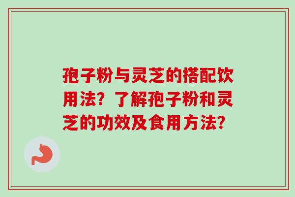 孢子粉与灵芝的搭配饮用法?了解孢子粉和灵芝的功效及食用方法?-第1张图片-卓越灵芝孢子粉 孢子粉与灵芝的搭配饮用法?了解孢子粉和灵芝的功效及食用方法?-第1张图片-卓越灵芝孢子粉