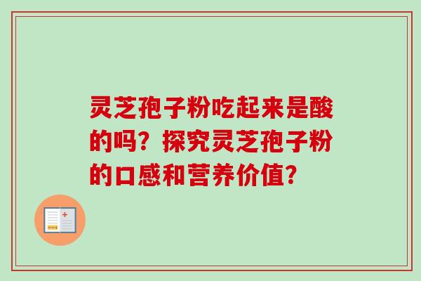 灵芝孢子粉吃起来是酸的吗?探究灵芝孢子粉的口感和营养价值?-第1张图片-卓越灵芝孢子粉 灵芝孢子粉吃起来是酸的吗?探究灵芝孢子粉的口感和营养价值?-第1张图片-卓越灵芝孢子粉