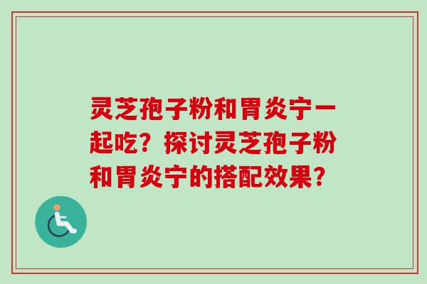 灵芝孢子粉和胃炎宁一起吃?探讨灵芝孢子粉和胃炎宁的搭配效果?-第1张图片-卓越灵芝孢子粉 灵芝孢子粉和胃炎宁一起吃?探讨灵芝孢子粉和胃炎宁的搭配效果?-第1张图片-卓越灵芝孢子粉