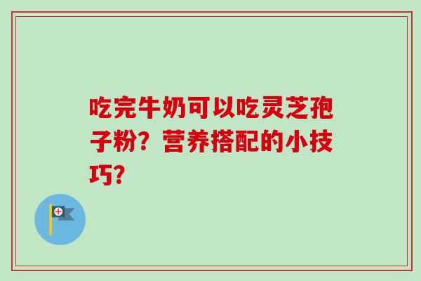 吃完牛奶可以吃灵芝孢子粉？营养搭配的小技巧？-第1张图片-卓越灵芝孢子粉