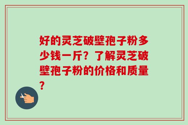 好的灵芝破壁孢子粉多少钱一斤？了解灵芝破壁孢子粉的价格和质量？-第1张图片-卓越灵芝孢子粉