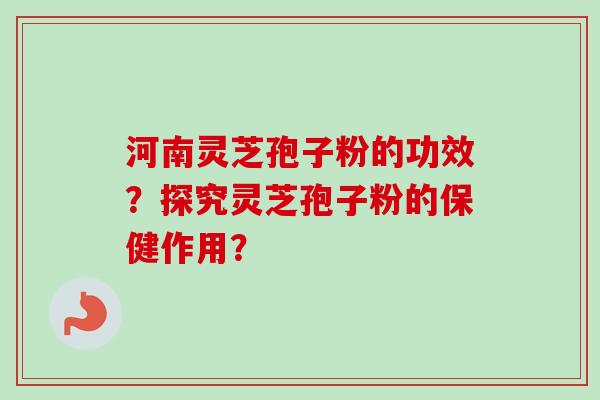 河南灵芝孢子粉的功效？探究灵芝孢子粉的保健作用？-第1张图片-卓越灵芝孢子粉